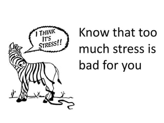 Know that too
much stress is
bad for you
 