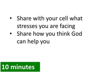 10 minutes
• Share with your cell what
stresses you are facing
• Share how you think God
can help you
 