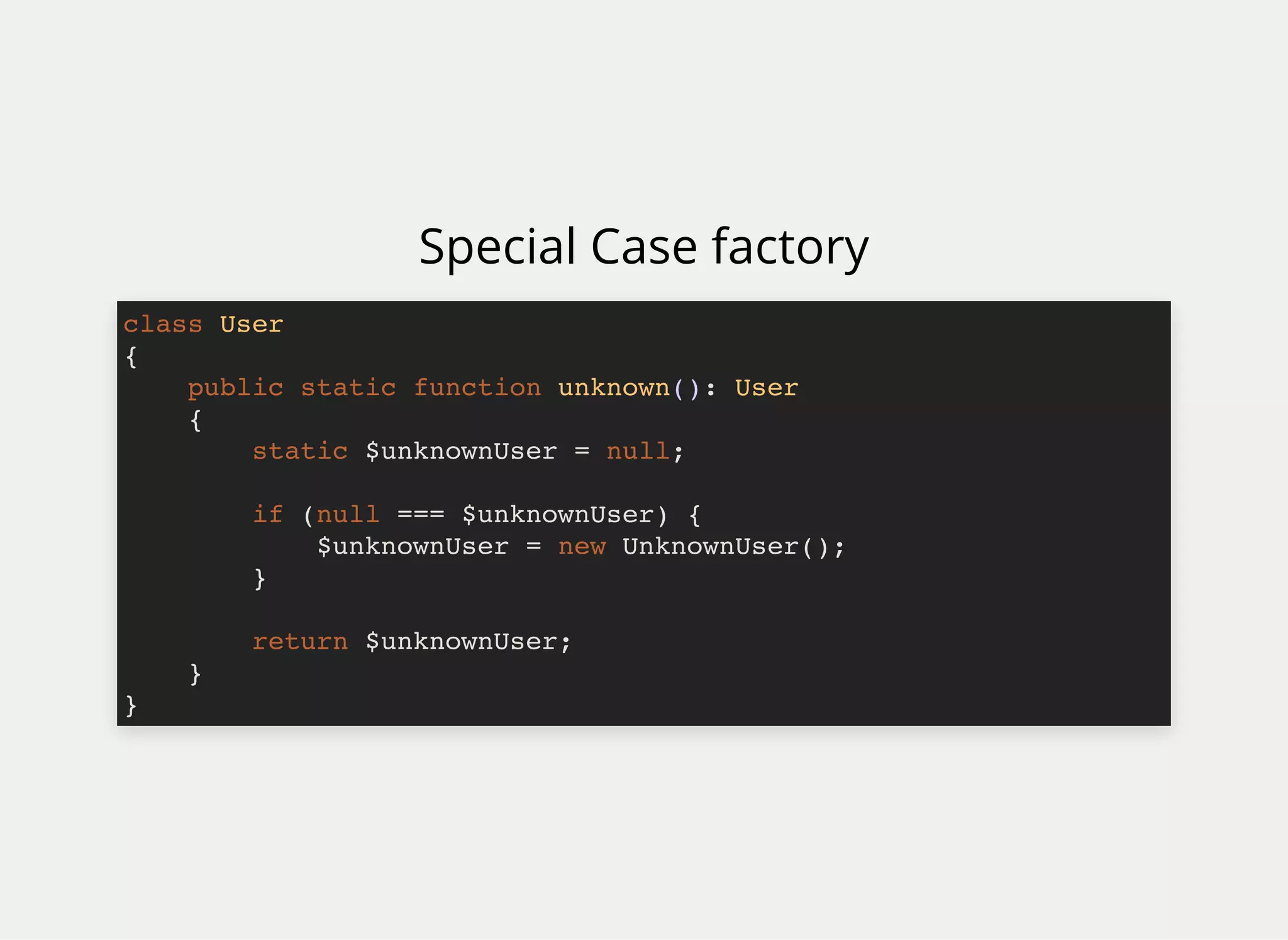 Special Case factory
class User
{
public static function unknown(): User
{
static $unknownUser = null;
if (null === $unknownUser) {
$unknownUser = new UnknownUser();
}
return $unknownUser;
}
}
 