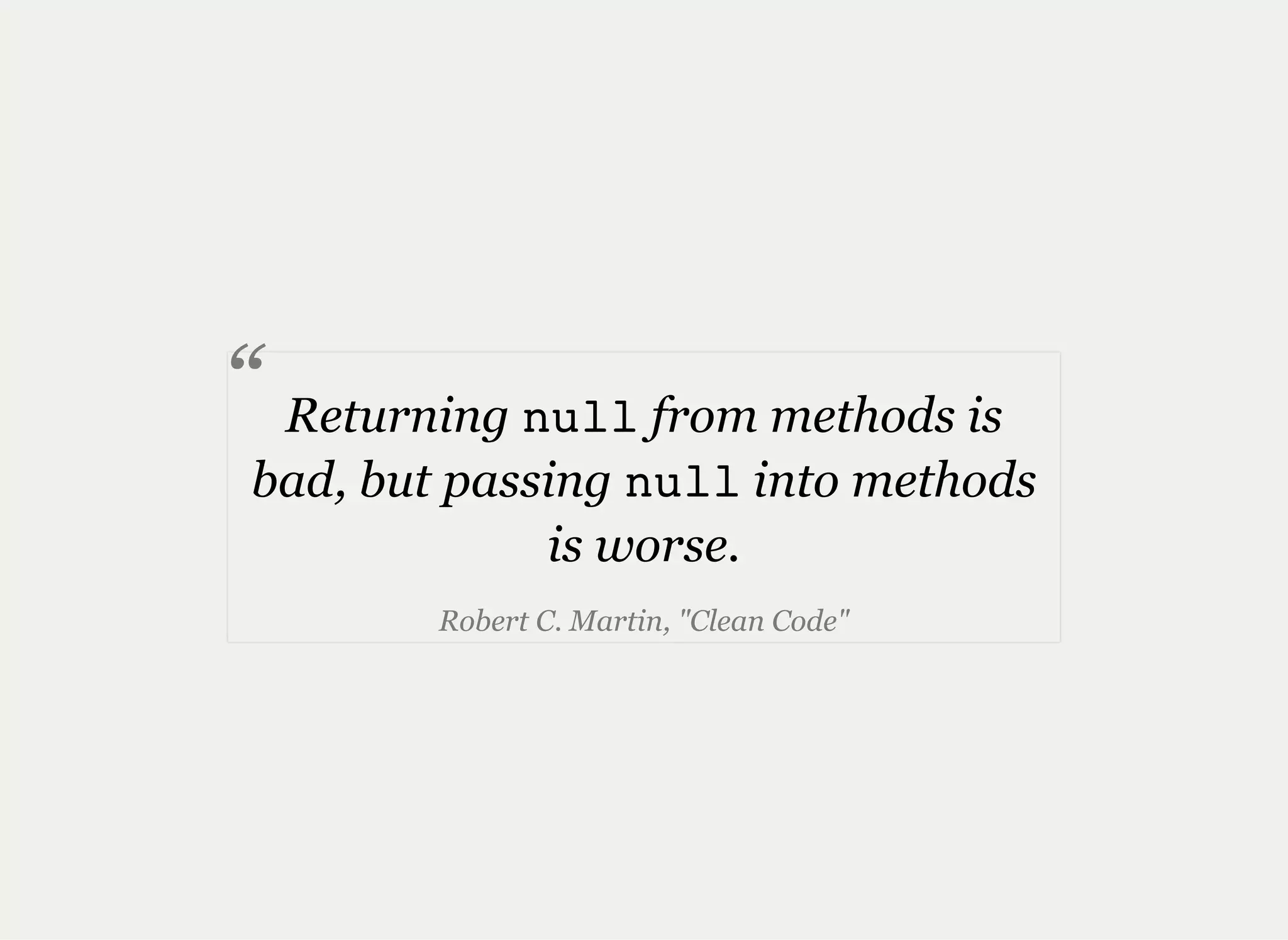 Returning null from methods is
bad, but passing null into methods
is worse.
Robert C. Martin, "Clean Code"
“
 