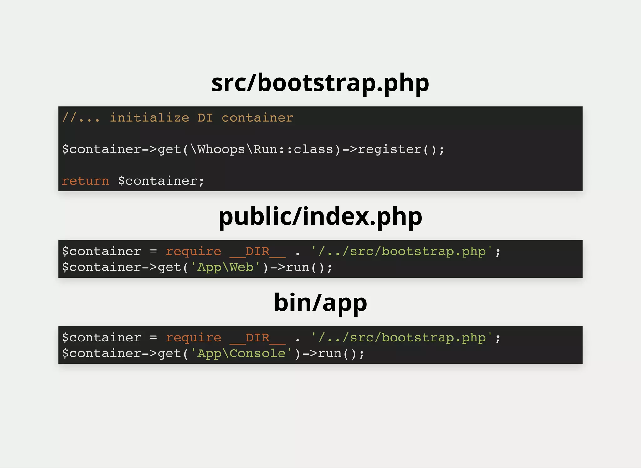 src/bootstrap.php
public/index.php
bin/app
//... initialize DI container
$container->get(WhoopsRun::class)->register();
return $container;
$container = require __DIR__ . '/../src/bootstrap.php';
$container->get('AppWeb')->run();
$container = require __DIR__ . '/../src/bootstrap.php';
$container->get('AppConsole')->run();
 