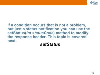 13
If a condition occurs that is not a problem,
but just a status notification,you can use the
setStatus(int statusCode) method to modify
the response header. This topic is covered
next.
setStatus
 