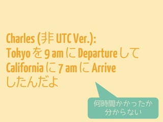 Charles (UTC Ver.):
Tokyo を 12 am に Departure して
California に 2 PM に Arrive
したんだよ
14時間かかったんだね
おつかれさま

 