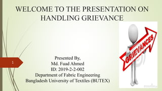 WELCOME TO THE PRESENTATION ON
HANDLING GRIEVANCE
Presented By,
Md. Fuad Ahmed
ID: 2019-2-2-002
Department of Fabric Engineering
Bangladesh University of Textiles (BUTEX)
1
 