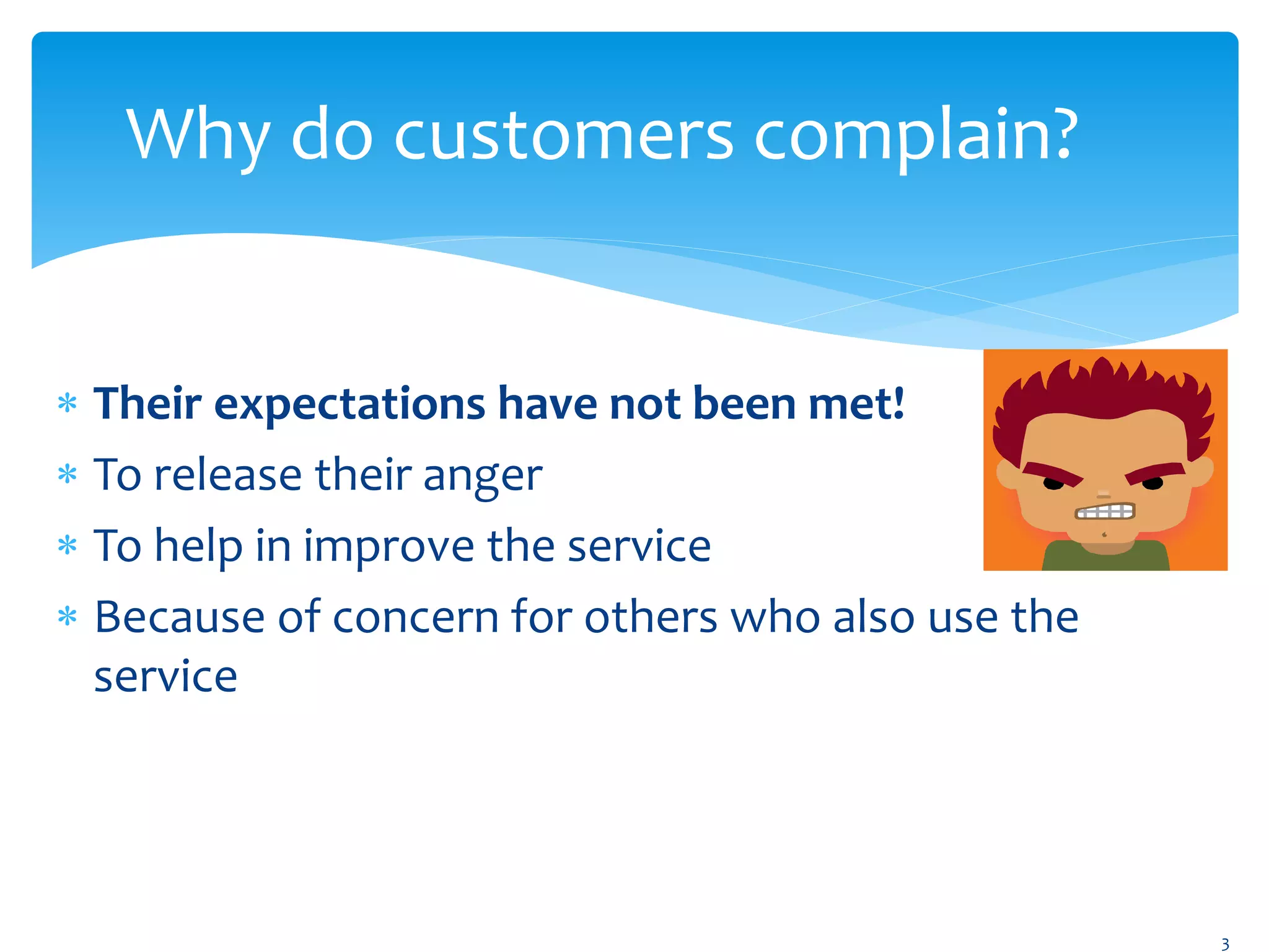 Why do customers complain?
 Their expectations have not been met!
 To release their anger
 To help in improve the service
 Because of concern for others who also use the
service
3
 