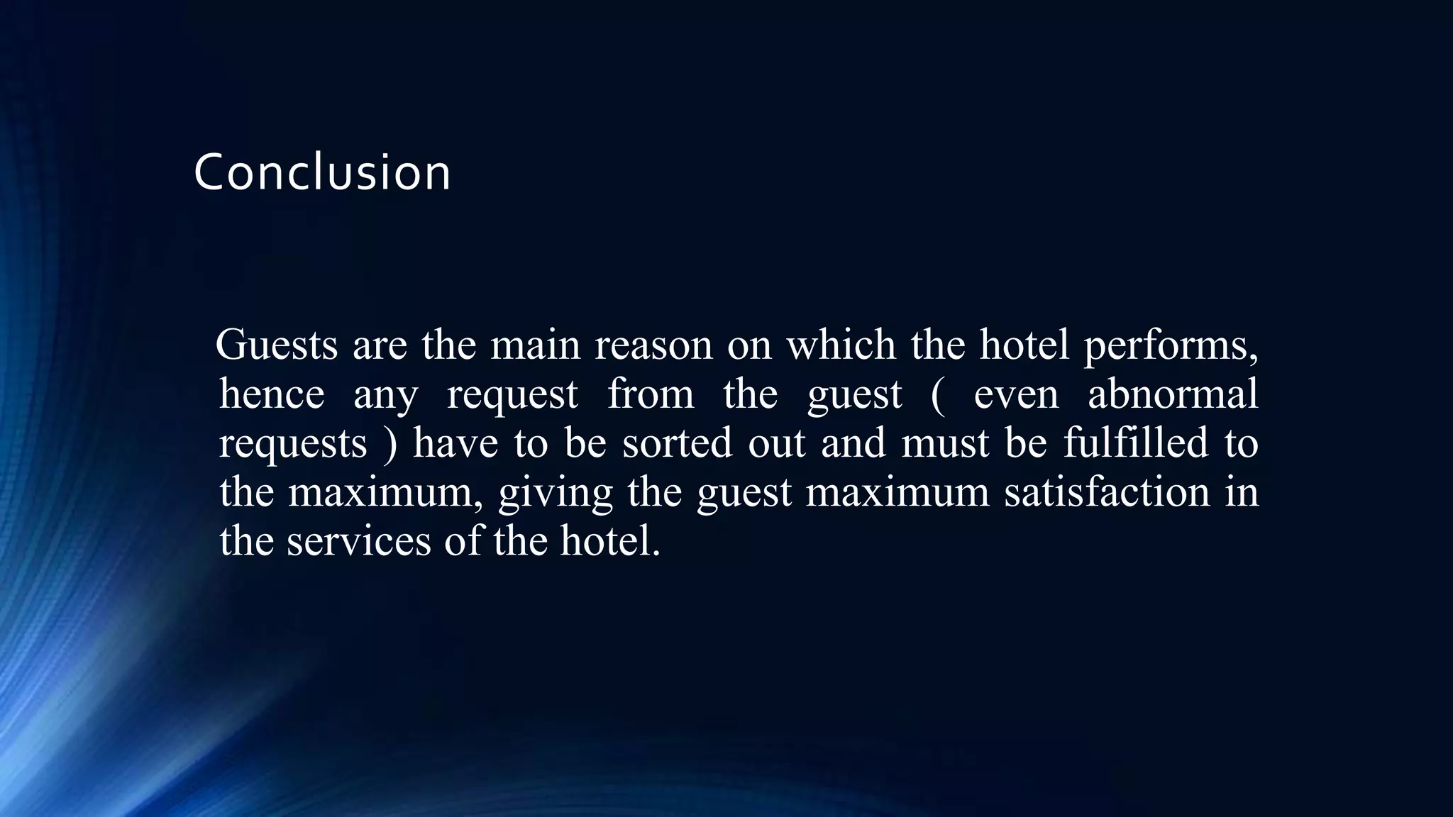 Conclusion
Guests are the main reason on which the hotel performs,
hence any request from the guest ( even abnormal
requests ) have to be sorted out and must be fulfilled to
the maximum, giving the guest maximum satisfaction in
the services of the hotel.

 