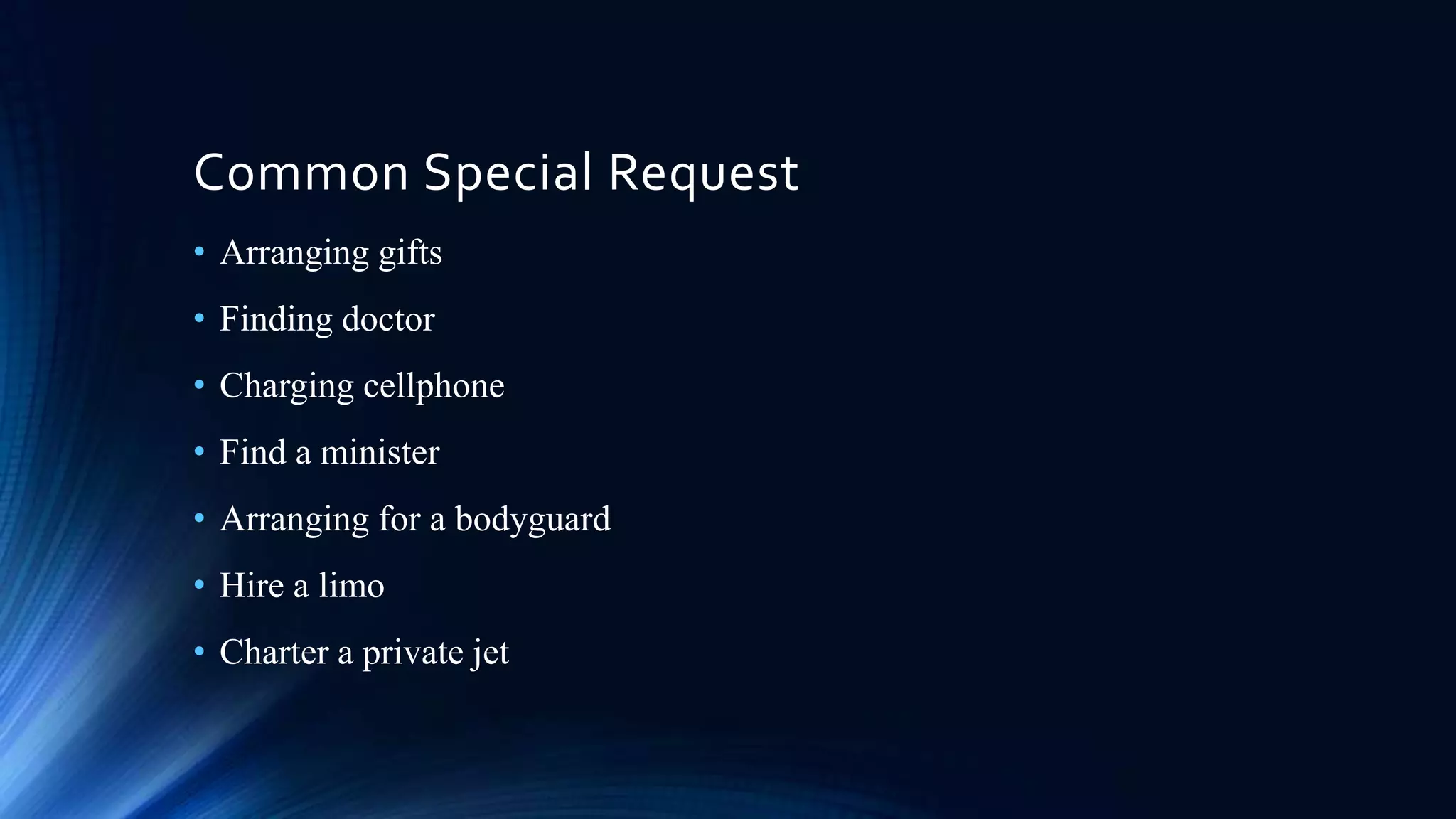Common Special Request
• Arranging gifts

• Finding doctor
• Charging cellphone
• Find a minister
• Arranging for a bodyguard
• Hire a limo
• Charter a private jet

 