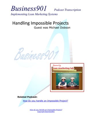 Business901 Podcast Transcription
Implementing Lean Marketing Systems
How do you Handle an Impossible Project?
Copyright Business901
Handling Impossible Projects
Guest was Michael Dobson
Sponsored by
Related Podcast:
How do you handle an Impossible Project?
 