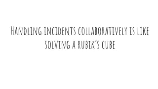 Handling incidents collaboratively is like
solving a rubik’s cube
 