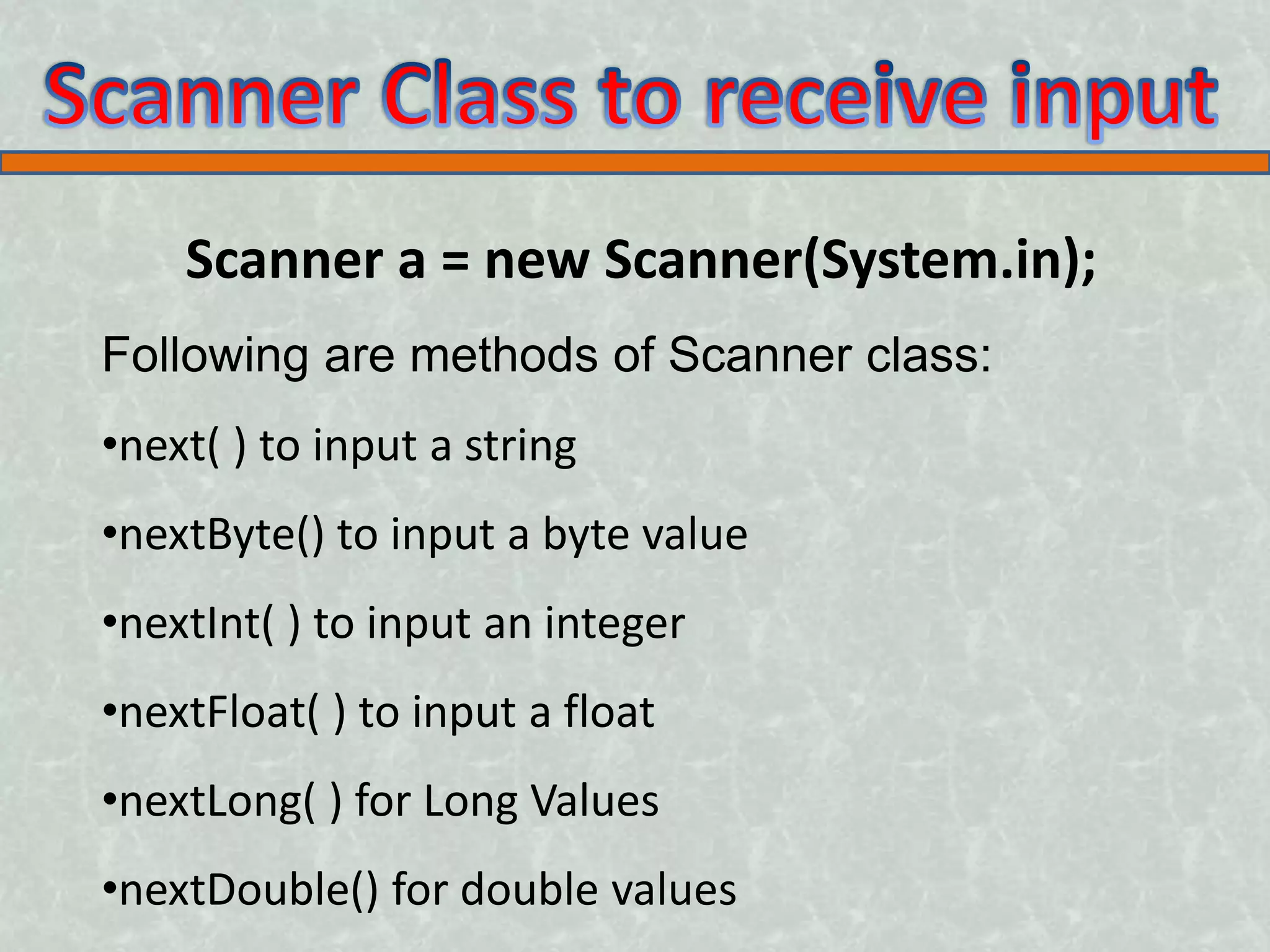 Scanner a = new Scanner(System.in); Following are methods of Scanner class: •next( ) to input a string •nextByte() to input a byte value •nextInt( ) to input an integer •nextFloat( ) to input a float •nextLong( ) for Long Values •nextDouble() for double values