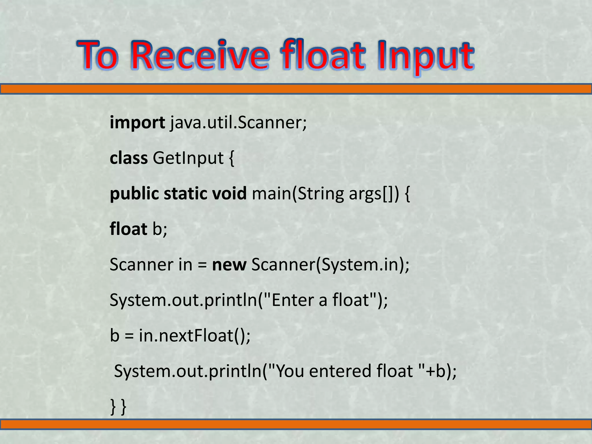 import java.util.Scanner; class GetInput { public static void main(String args[]) { float b; Scanner in = new Scanner(System.in); System.out.println("Enter a float"); b = in.nextFloat(); System.out.println("You entered float "+b); } } 