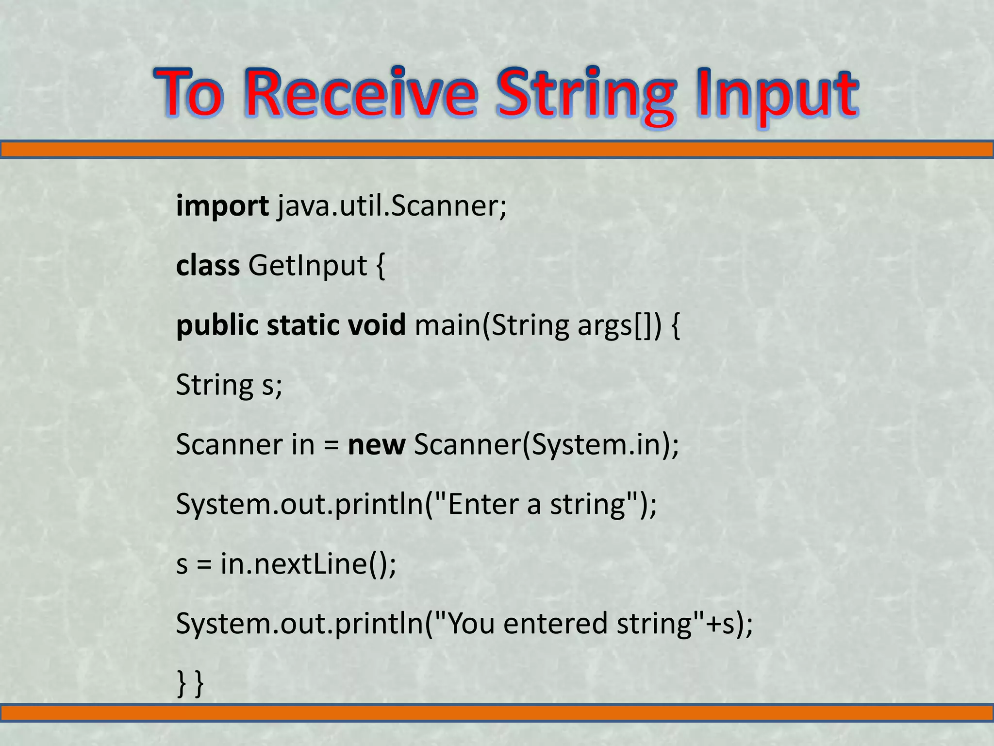 import java.util.Scanner; class GetInput { public static void main(String args[]) { String s; Scanner in = new Scanner(System.in); System.out.println("Enter a string"); s = in.nextLine(); System.out.println("You entered string"+s); } } 