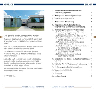 2 3KAHLES – Never miss the MOMENT! KAHLES – Never miss the MOMENT!
D D
Sehr geehrte Kundin, sehr geehrter Kunde!
Herzlichen Glückwunsch und vielen Dank das Sie sich
für den Kauf eines KAHLES Zielfernrohrs entschieden
haben!
Bevor Sie es zum ersten Mal verwenden, lesen Sie bitte
diese Gebrauchsanleitung sorgfältig durch.
Alle technischen Daten und detaillierte Absehen
Deck­maße der KAHLES K Produkte finden Sie online
auf www.kahles.at.
Sollten Sie noch weitere Fragen zum Produkt haben,
kontaktieren Sie bitte Ihren autorisierten KAHLES
Händler bzw. Büchsenmacher, oder wenden Sie sich
bitte direkt an unser Support-Team.
Wir wünschen Ihnen viel Freude und tolle Anblicke mit
Ihrer neuen KAHLES Optik!
Ihr KAHLES-Team
Deutsch Inhalt
  1.	 Übersicht der Bedienelemente und
Einstellungsoptionen	4
  2.	 Montage und Benützungshinweise	 4
  3.	 Sicherheitsinformationen	 5
  4.	 Mechanische Zentrierung	 5
  5.	Dioptrieausgleich, Scharfstellung,
Vergrößerung und Parallaxeeinstellung	 6
  6.	Nullpunktjustierung der Verstellwege	 6
6.1	 Nullung der Seiten- und Höhenver-
stellung des K15i und K16i	 7
6.1a	Nullpunktjustierung des K15i und K16i	 7
6.2	 Nullung der Höhenverstellung des
K312II, K312i und K624ix	 8
6.2 a	Nullung der Seitenverstellung des
K312II, K312i und K624i	 9
6.2 b	Wiederherstellung der Werkseinstellung
für K312II, K312i und K624i	 9
6.3	 Nullung der Höhenverstellung
des K1050 / K1050i FT	 10
6.3 a	Nullung der Seitenverstellung
des K1050 / K1050i FT	 11
 7.	Einstellung der Höhen- und Seitenverstellung	 11
7.1	 K4i	 11
  8.	Indikator Pin für Umdrehungsbestimmung	 12
  9.	 Bedienung der Absehenbeleuchtung	 13
10.	 Wechseln der Batterie	 14
11.	Reinigung	 14
12.	Aufbewahrung	 15
 