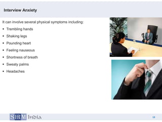 Interview Anxiety

It can involve several physical symptoms including:
 Trembling hands
 Shaking legs
 Pounding heart
 Feeling nauseous
 Shortness of breath
 Sweaty palms
 Headaches




                                                           13
                                                      13
 