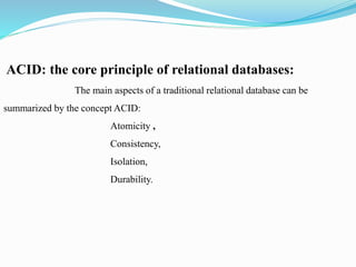 ACID: the core principle of relational databases:
The main aspects of a traditional relational database can be
summarized by the concept ACID:
Atomicity ,
Consistency,
Isolation,
Durability.
 