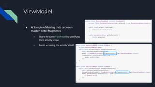 ViewModel
● A Sample of sharing data between
master-detail fragments
○ Share the same ViewModel by specifying
their activity scope.
○ Avoid accessing the activity’s field.
 