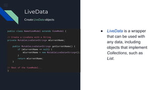● LiveData is a wrapper
that can be used with
any data, including
objects that implement
Collections, such as
List.
LiveData
Create LiveData objects
 