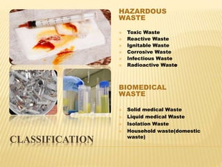 CLASSIFICATION 
HAZARDOUS 
WASTE 
 Toxic Waste 
 Reactive Waste 
 Ignitable Waste 
 Corrosive Waste 
 Infectious Wast...