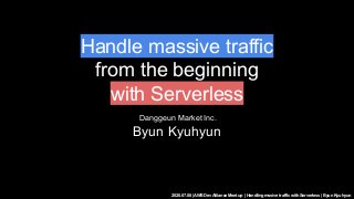 2020.07.08 | AWS Dev Alliance Meetup | Handling mssive traffic with Serverless | Byun Kyuhyun
Handle massive traffic
from the beginning
with Serverless
Danggeun Market Inc.
Byun Kyuhyun
 