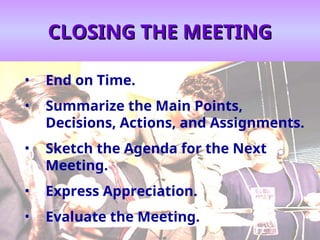 CLOSING THE MEETING
CLOSING THE MEETING
• End on Time.
• Summarize the Main Points,
Decisions, Actions, and Assignments.
• Sketch the Agenda for the Next
Meeting.
• Express Appreciation.
• Evaluate the Meeting.
 