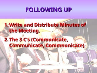FOLLOWING UP
FOLLOWING UP
1.
1. Write and Distribute Minutes of
Write and Distribute Minutes of
the Meeting.
the Meeting.
2.
2. The 3 C’s (Communicate,
The 3 C’s (Communicate,
Communicate, Commnunicate)
Communicate, Commnunicate)
 