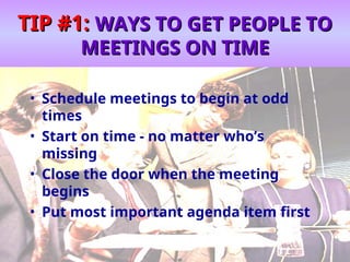 TIP #1:
TIP #1: WAYS TO GET PEOPLE TO
WAYS TO GET PEOPLE TO
MEETINGS ON TIME
MEETINGS ON TIME
• Schedule meetings to begin at odd
times
• Start on time - no matter who’s
missing
• Close the door when the meeting
begins
• Put most important agenda item first
 