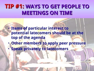 TIP #1:
TIP #1: WAYS TO GET PEOPLE TO
WAYS TO GET PEOPLE TO
MEETINGS ON TIME
MEETINGS ON TIME
• Items of particular interest to
potential latecomers should be at the
top of the agenda
• Other members to apply peer pressure
• Speak privately to latecomers
 