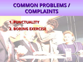COMMON PROBLEMS /
COMMON PROBLEMS /
COMPLAINTS
COMPLAINTS
1.
1. PUNCTUALITY
PUNCTUALITY
2.
2. BORING EXERCISE
BORING EXERCISE
 