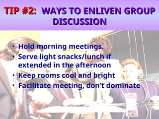 TIP #2:
TIP #2: WAYS TO ENLIVEN GROUP
WAYS TO ENLIVEN GROUP
DISCUSSION
DISCUSSION
• Hold morning meetings.
• Serve light snacks/lunch if
extended in the afternoon
• Keep rooms cool and bright
• Facilitate meeting, don’t dominate
 