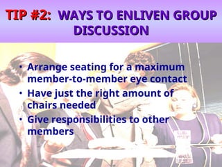 TIP #2:
TIP #2: WAYS TO ENLIVEN GROUP
WAYS TO ENLIVEN GROUP
DISCUSSION
DISCUSSION
• Arrange seating for a maximum
member-to-member eye contact
• Have just the right amount of
chairs needed
• Give responsibilities to other
members
 