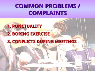COMMON PROBLEMS /
COMMON PROBLEMS /
COMPLAINTS
COMPLAINTS
1.
1. PUNCTUALITY
PUNCTUALITY
2.
2. BORING EXERCISE
BORING EXERCISE
3.
3. CONFLICTS DURING MEETINGS
CONFLICTS DURING MEETINGS
 