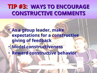 TIP #3:
TIP #3: WAYS TO ENCOURAGE
WAYS TO ENCOURAGE
CONSTRUCTIVE COMMENTS
CONSTRUCTIVE COMMENTS
• As a group leader, make
expectations for a constructive
giving of feedback
• Model constructiveness
• Reward constructive behavior
 