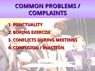 COMMON PROBLEMS /
COMMON PROBLEMS /
COMPLAINTS
COMPLAINTS
1.
1. PUNCTUALITY
PUNCTUALITY
2.
2. BORING EXERCISE
BORING EXERCISE
3.
3. CONFLICTS DURING MEETINGS
CONFLICTS DURING MEETINGS
4.
4. CONFUSION / INACTION
CONFUSION / INACTION
 