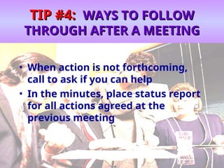 TIP #4:
TIP #4: WAYS TO FOLLOW
WAYS TO FOLLOW
THROUGH AFTER A MEETING
THROUGH AFTER A MEETING
• When action is not forthcoming,
call to ask if you can help
• In the minutes, place status report
for all actions agreed at the
previous meeting
 