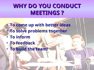 WHY DO YOU CONDUCT
WHY DO YOU CONDUCT
MEETINGS ?
MEETINGS ?
• To come up with better ideas
• To solve problems together
• To inform
• To feedback
• To build the team!
 