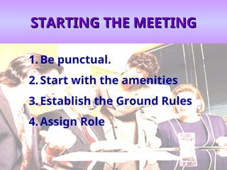 STARTING THE MEETING
STARTING THE MEETING
1.Be punctual.
2.Start with the amenities
3.Establish the Ground Rules
4.Assign Role
 