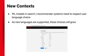 New Contexts
● ML models in search / recommender systems need to respect user
language choice
● As new languages are supported, these choices will grow
 