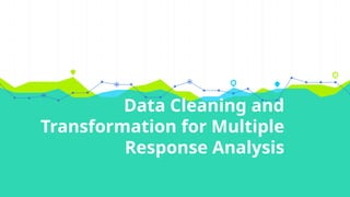 Data Cleaning and
Transformation for Multiple
Response Analysis
 