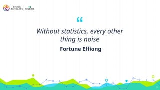 “
Without statistics, every other
thing is noise
Fortune Effiong
3
 