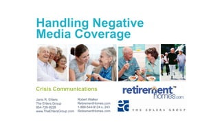 Handling Negative
Media Coverage
Crisis Communications
Janis R. Ehlers
The Ehlers Group
954-726-9228
www.TheEhlersGroup.com
Robert Walker
RetirementHomes.com
1-888-544-9124 x. 243
RetirementHomes.com
 