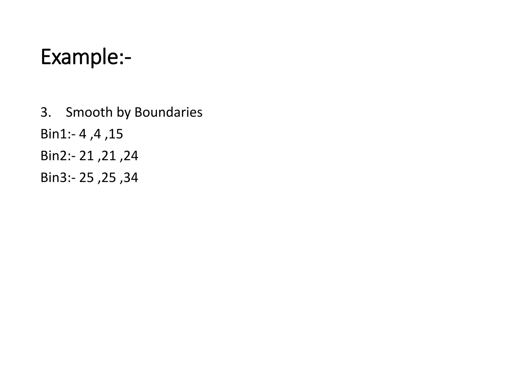 Example:-
3. Smooth by Boundaries
Bin1:- 4 ,4 ,15
Bin2:- 21 ,21 ,24
Bin3:- 25 ,25 ,34
 