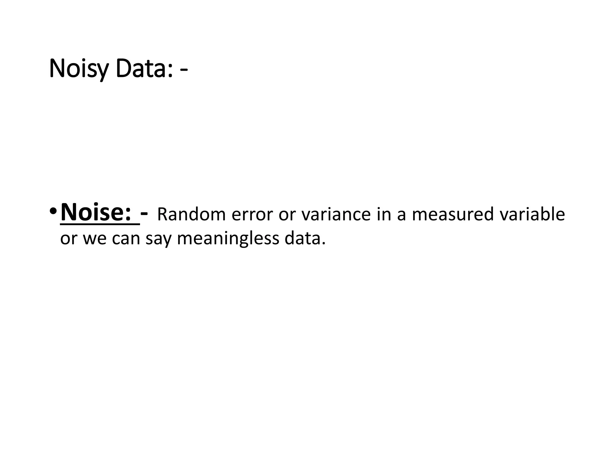 Noisy Data: -
•Noise: - Random error or variance in a measured variable
or we can say meaningless data.
 