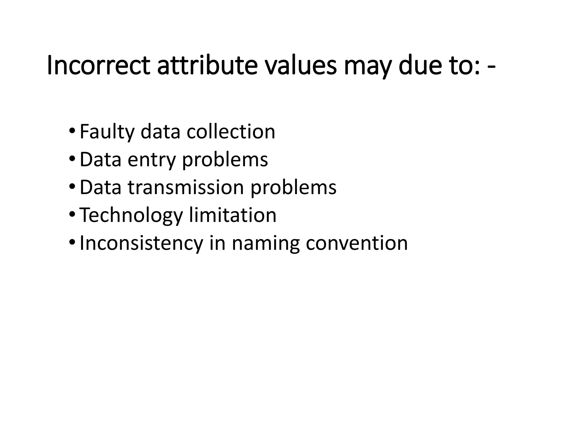 Incorrect attribute values may due to: -
•Faulty data collection
•Data entry problems
•Data transmission problems
•Technology limitation
•Inconsistency in naming convention
 