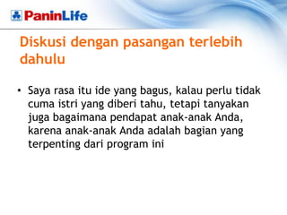 Diskusi dengan pasangan terlebih
dahulu

• Saya rasa itu ide yang bagus, kalau perlu tidak
  cuma istri yang diberi tahu, tetapi tanyakan
  juga bagaimana pendapat anak-anak Anda,
  karena anak-anak Anda adalah bagian yang
  terpenting dari program ini
 