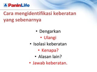 Cara mengidentifikasi keberatan
yang sebenarnya

              • Dengarkan
                • Ulangi
          • Isolasi keberatan
               • Kenapa?
             • Alasan lain?
          • Jawab keberatan.
 