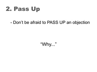 2. Pass Up

 - Don’t be afraid to PASS UP an objection




                “Why...”
 