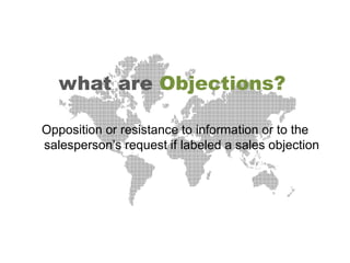 what are Objections?

Opposition or resistance to information or to the
salesperson’s request if labeled a sales objection
 