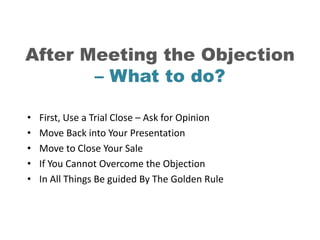 After Meeting the Objection
       – What to do?

•   First, Use a Trial Close – Ask for Opinion
•   Move Back into Your P...