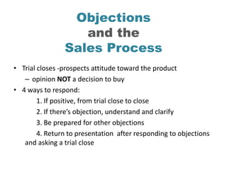 Objections
                   and the
                Sales Process
• Trial closes -prospects attitude toward the product
...