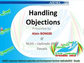 Handling
Objections
Presented by:
Alain BONGBI
@
NLDS – UpGrade 2013
Douala
 